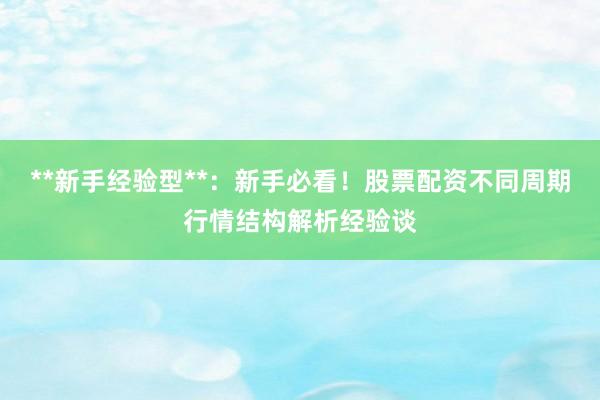 **新手经验型**：新手必看！股票配资不同周期行情结构解析经验谈