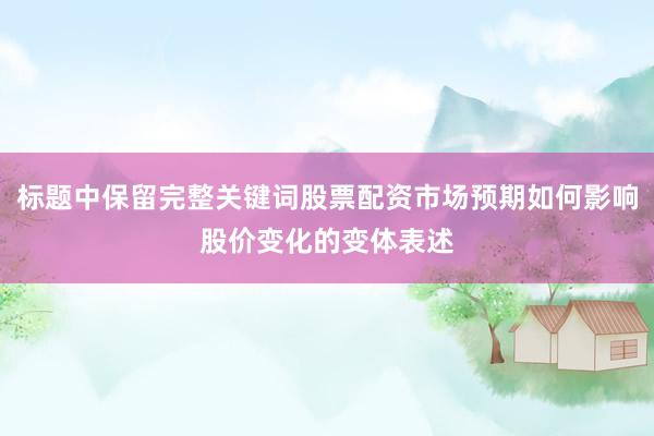 标题中保留完整关键词股票配资市场预期如何影响股价变化的变体表述