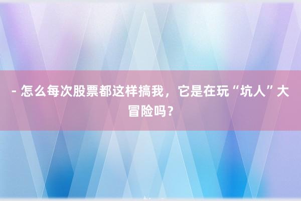 - 怎么每次股票都这样搞我，它是在玩“坑人”大冒险吗？