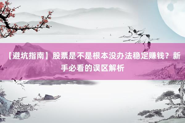 【避坑指南】股票是不是根本没办法稳定赚钱？新手必看的误区解析