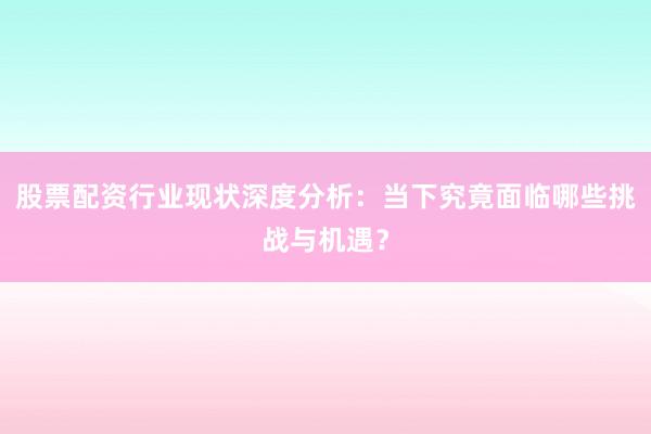 股票配资行业现状深度分析：当下究竟面临哪些挑战与机遇？