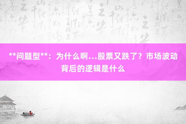 **问题型**：为什么啊…股票又跌了？市场波动背后的逻辑是什么