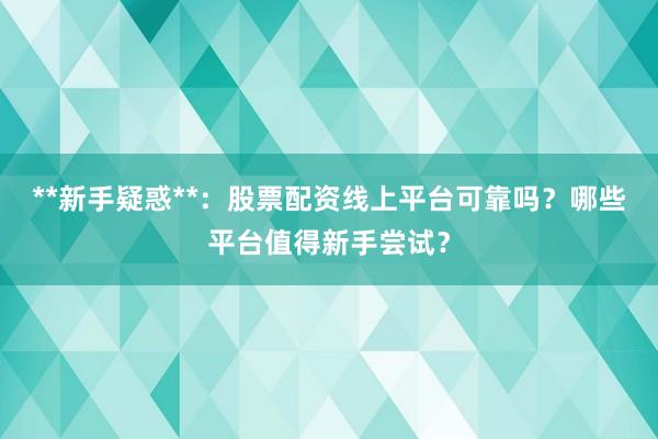**新手疑惑**：股票配资线上平台可靠吗？哪些平台值得新手尝试？