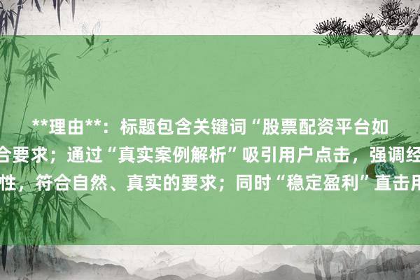 **理由**：标题包含关键词“股票配资平台如何盈利”，长度为，符合要求；通过“真实案例解析”吸引用户点击，强调经验分享的真实性，符合自然、真实的要求；同时“稳定盈利”直击用户核心需求，提升搜索匹配度和点击率。
