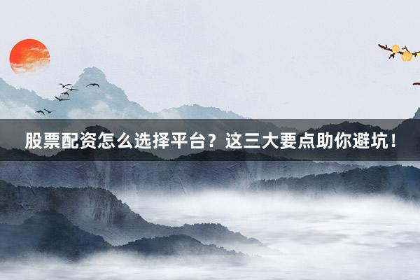 股票配资怎么选择平台？这三大要点助你避坑！