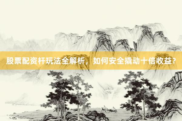 股票配资杆玩法全解析，如何安全撬动十倍收益？