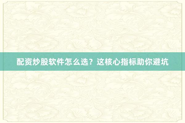 配资炒股软件怎么选？这核心指标助你避坑