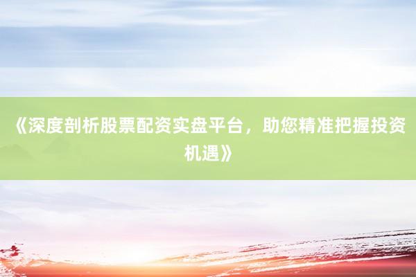 《深度剖析股票配资实盘平台，助您精准把握投资机遇》