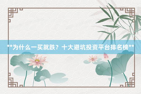**为什么一买就跌？十大避坑投资平台排名榜**