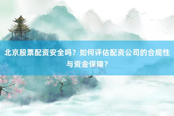 北京股票配资安全吗？如何评估配资公司的合规性与资金保障？