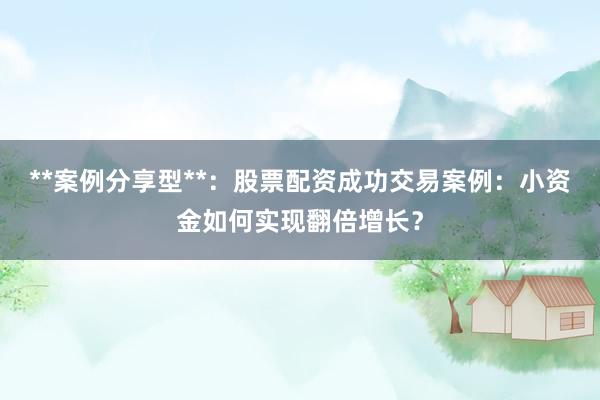 **案例分享型**：股票配资成功交易案例：小资金如何实现翻倍增长？