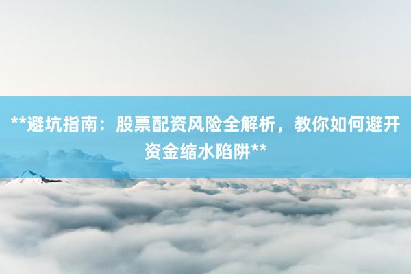 **避坑指南：股票配资风险全解析，教你如何避开资金缩水陷阱**