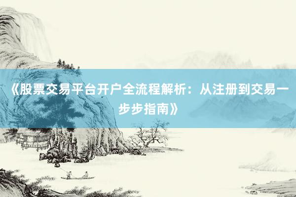《股票交易平台开户全流程解析：从注册到交易一步步指南》