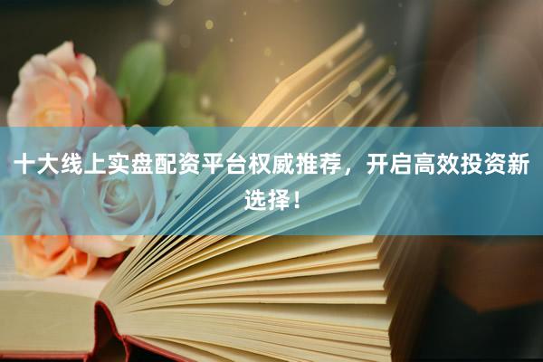 十大线上实盘配资平台权威推荐，开启高效投资新选择！