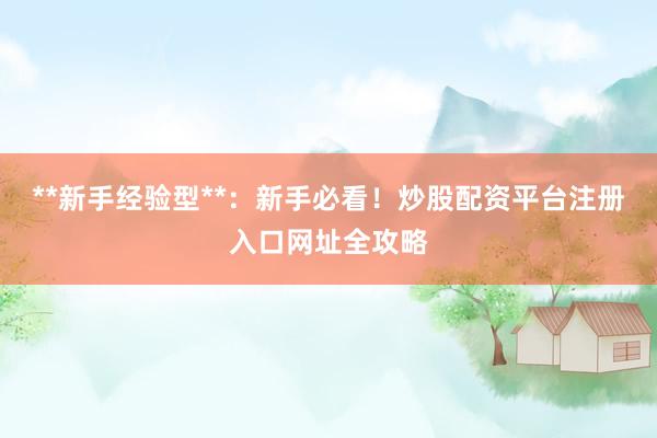 **新手经验型**：新手必看！炒股配资平台注册入口网址全攻略