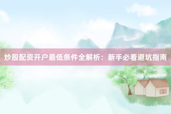 炒股配资开户最低条件全解析：新手必看避坑指南