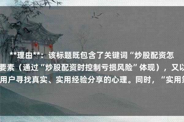**理由**：该标题既包含了关键词“炒股配资怎么控制亏损风险”的核心要素（通过“炒股配资时控制亏损风险”体现），又以“实战心得”开头，符合用户寻找真实、实用经验分享的心理。同时，“实用策略”一词也增加了标题的吸引力和点击率，符合百度SEO的优化原则。