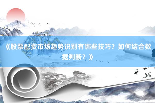 《股票配资市场趋势识别有哪些技巧？如何结合数据判断？》
