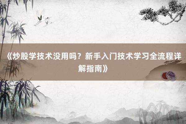 《炒股学技术没用吗？新手入门技术学习全流程详解指南》