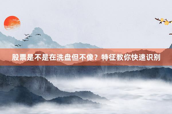 股票是不是在洗盘但不像？特征教你快速识别