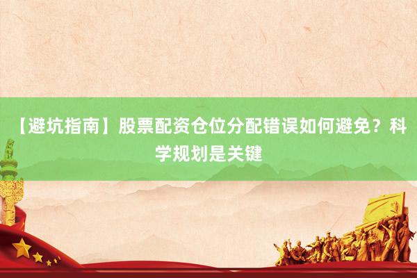【避坑指南】股票配资仓位分配错误如何避免？科学规划是关键