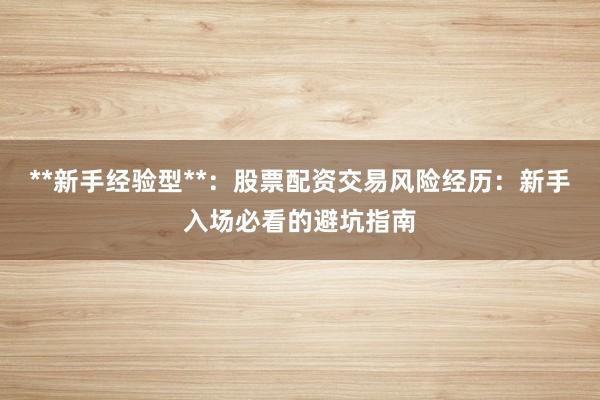 **新手经验型**：股票配资交易风险经历：新手入场必看的避坑指南