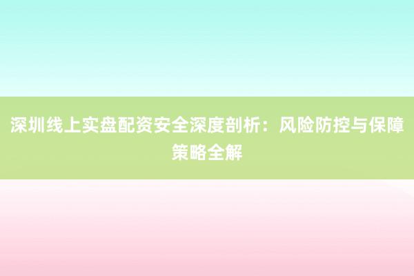 深圳线上实盘配资安全深度剖析：风险防控与保障策略全解