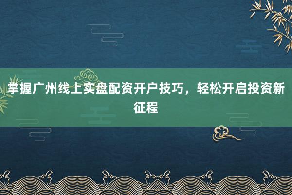 掌握广州线上实盘配资开户技巧，轻松开启投资新征程