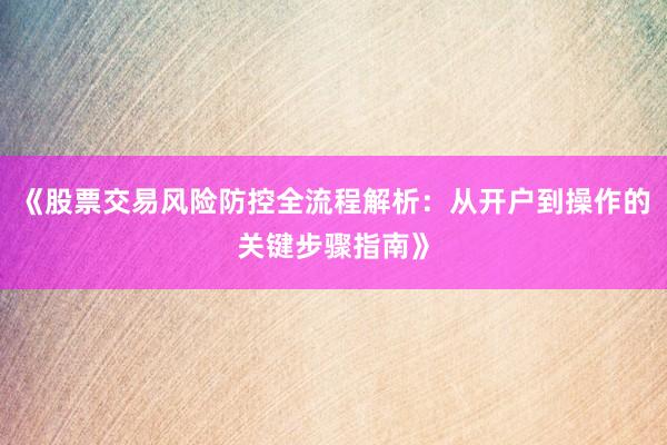 《股票交易风险防控全流程解析：从开户到操作的关键步骤指南》