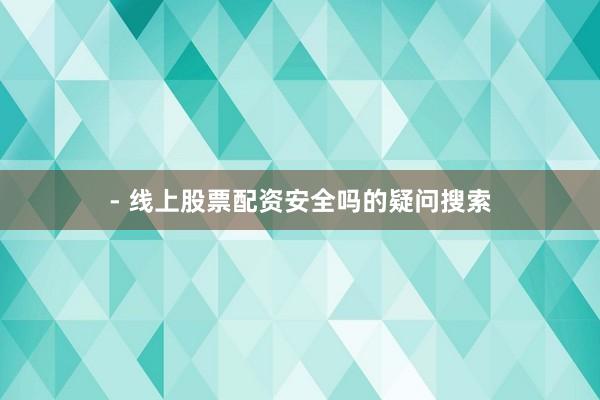 - 线上股票配资安全吗的疑问搜索