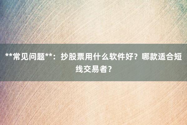 **常见问题**：抄股票用什么软件好？哪款适合短线交易者？