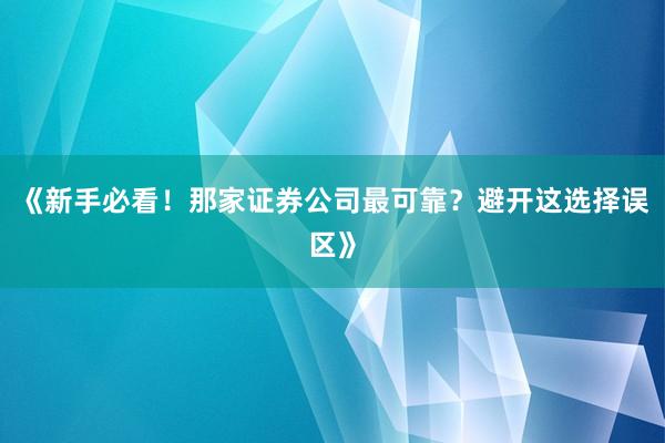 《新手必看！那家证券公司最可靠？避开这选择误区》