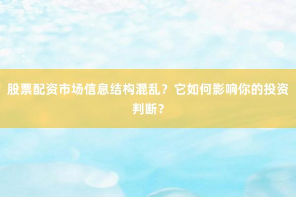 股票配资市场信息结构混乱？它如何影响你的投资判断？