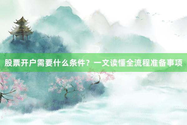 股票开户需要什么条件？一文读懂全流程准备事项