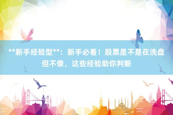 **新手经验型**：新手必看！股票是不是在洗盘但不像，这些经验助你判断