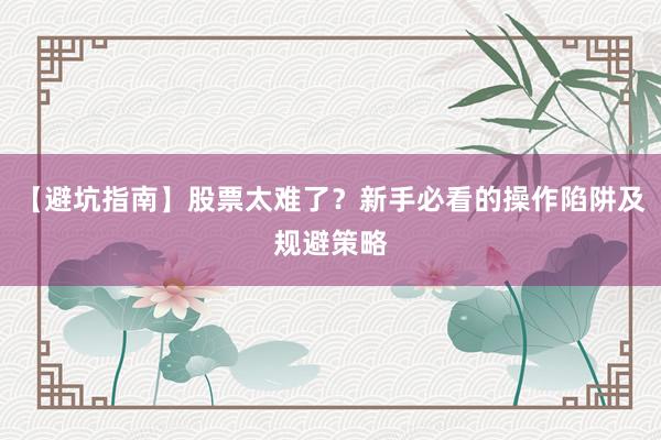 【避坑指南】股票太难了？新手必看的操作陷阱及规避策略