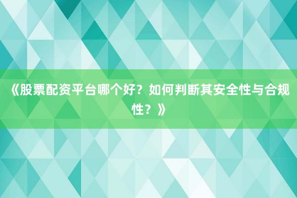 《股票配资平台哪个好？如何判断其安全性与合规性？》