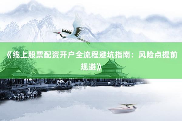 《线上股票配资开户全流程避坑指南：风险点提前规避》