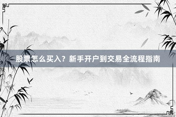 股票怎么买入？新手开户到交易全流程指南