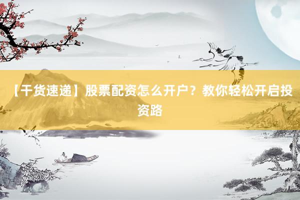 【干货速递】股票配资怎么开户？教你轻松开启投资路