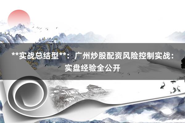 **实战总结型**：广州炒股配资风险控制实战：实盘经验全公开