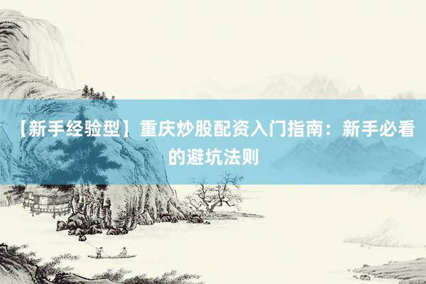 【新手经验型】重庆炒股配资入门指南：新手必看的避坑法则