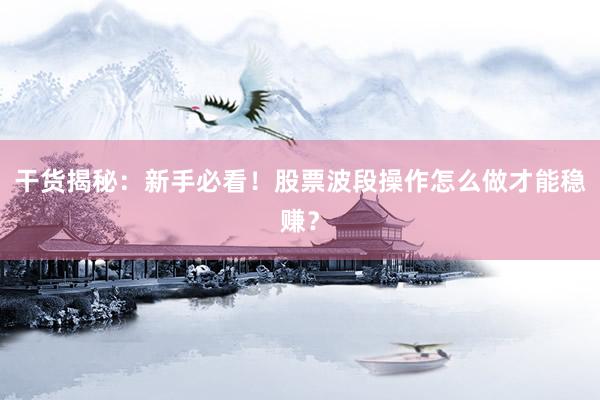 干货揭秘：新手必看！股票波段操作怎么做才能稳赚？