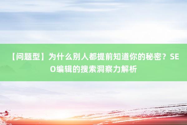 【问题型】为什么别人都提前知道你的秘密？SEO编辑的搜索洞察力解析