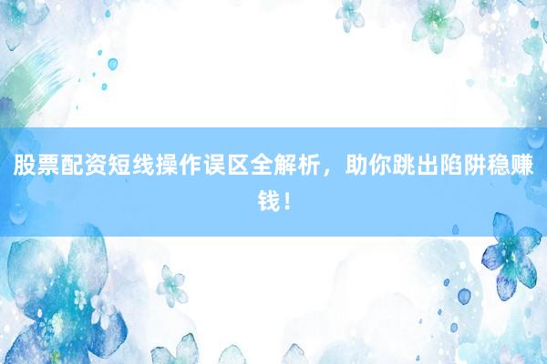 股票配资短线操作误区全解析，助你跳出陷阱稳赚钱！