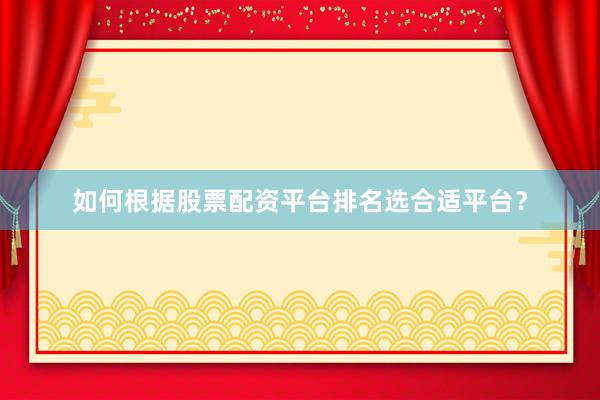 如何根据股票配资平台排名选合适平台？