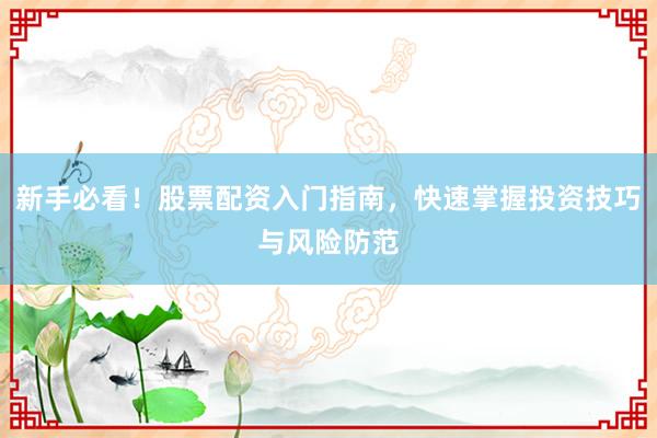新手必看！股票配资入门指南，快速掌握投资技巧与风险防范
