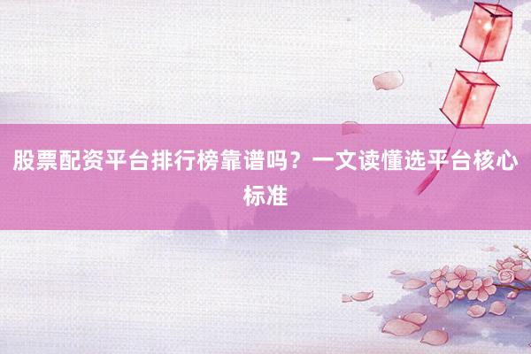 股票配资平台排行榜靠谱吗？一文读懂选平台核心标准