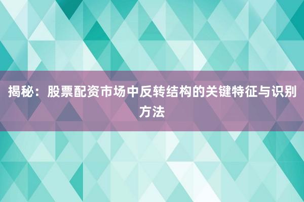 揭秘：股票配资市场中反转结构的关键特征与识别方法
