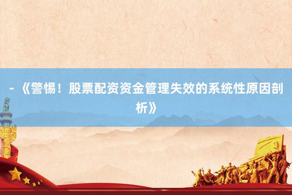 - 《警惕！股票配资资金管理失效的系统性原因剖析》